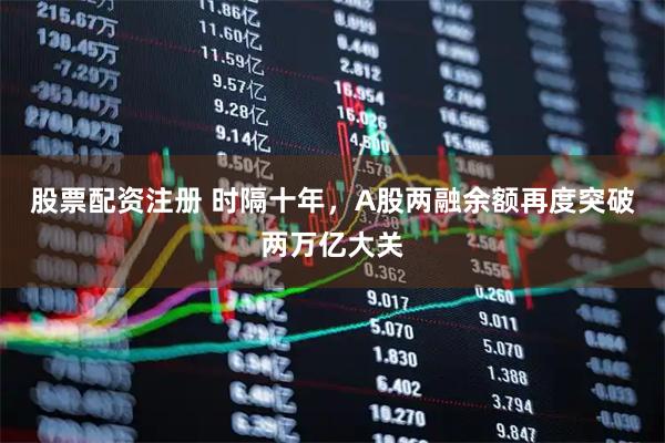 股票配资注册 时隔十年，A股两融余额再度突破两万亿大关