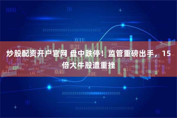 炒股配资开户官网 盘中跌停！监管重磅出手，15倍大牛股遭重挫