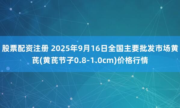 股票配资注册 2025年9月16日全国主要批发市场黄芪(黄芪节子0.8-1.0cm)价格行情
