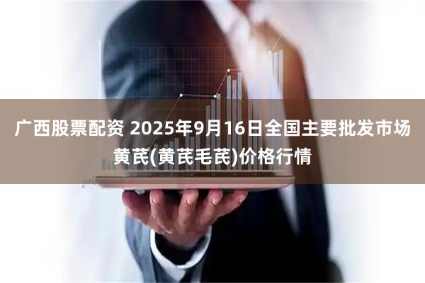 广西股票配资 2025年9月16日全国主要批发市场黄芪(黄芪毛芪)价格行情