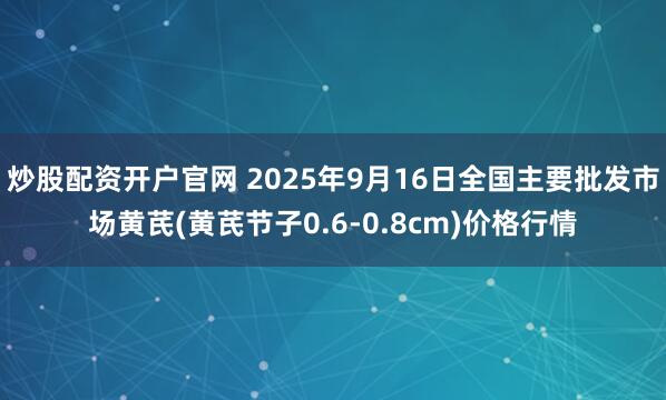 炒股配资开户官网 2025年9月16日全国主要批发市场黄芪(黄芪节子0.6-0.8cm)价格行情