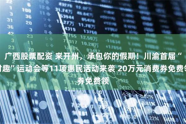 广西股票配资 来开州，承包你的假期！川渝首届“村趣”运动会等11项惠民活动来袭 20万元消费券免费领