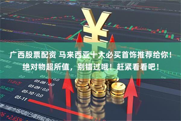 广西股票配资 马来西亚十大必买首饰推荐给你！绝对物超所值，别错过哦！赶紧看看吧！