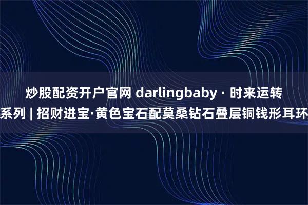 炒股配资开户官网 darlingbaby · 时来运转系列 | 招财进宝·黄色宝石配莫桑钻石叠层铜钱形耳环