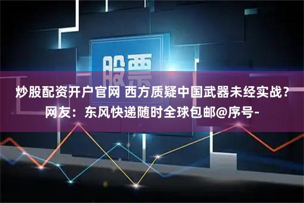 炒股配资开户官网 西方质疑中国武器未经实战？网友：东风快递随时全球包邮@序号-
