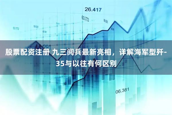 股票配资注册 九三阅兵最新亮相，详解海军型歼-35与以往有何区别
