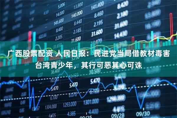 广西股票配资 人民日报：民进党当局借教材毒害台湾青少年，其行可恶其心可诛