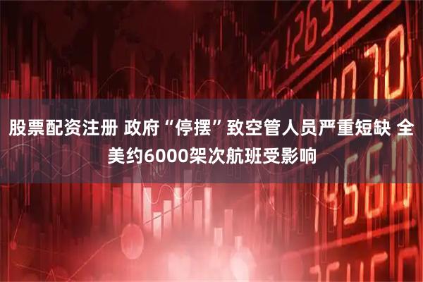 股票配资注册 政府“停摆”致空管人员严重短缺 全美约6000架次航班受影响