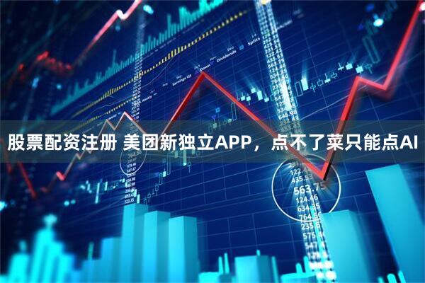 股票配资注册 美团新独立APP,点不了菜只能点AI
