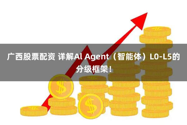 广西股票配资 详解Al Agent(智能体)L0-L5的分级框架!