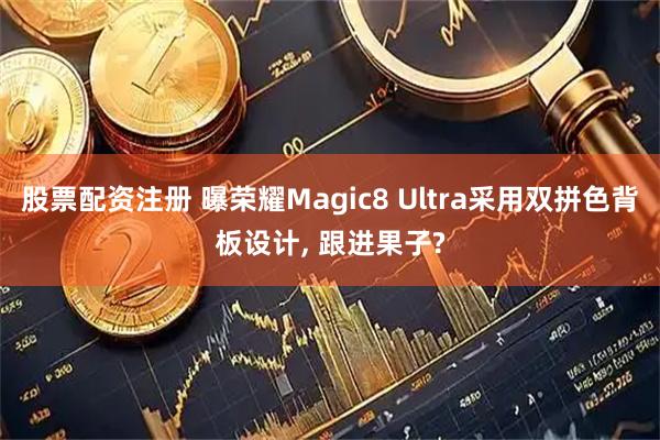 股票配资注册 曝荣耀Magic8 Ultra采用双拼色背板设计, 跟进果子?