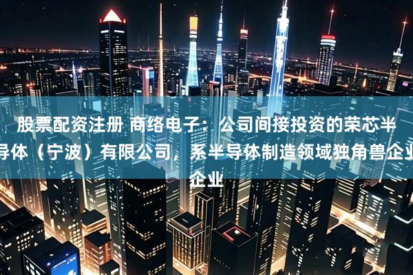 股票配资注册 商络电子：公司间接投资的荣芯半导体（宁波）有限公司，系半导体制造领域独角兽企业