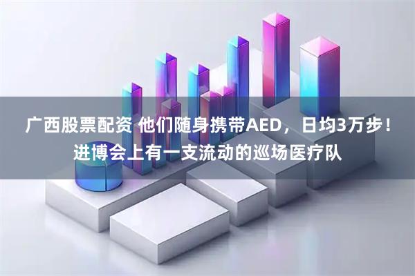 广西股票配资 他们随身携带AED，日均3万步！进博会上有一支流动的巡场医疗队