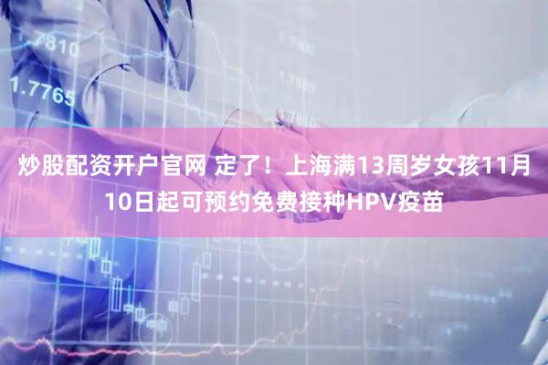 炒股配资开户官网 定了！上海满13周岁女孩11月10日起可预约免费接种HPV疫苗