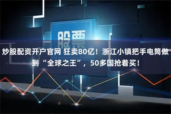 炒股配资开户官网 狂卖80亿！浙江小镇把手电筒做到 “全球之王”，50多国抢着买！