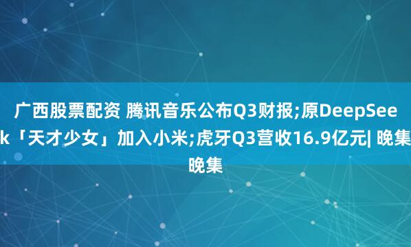 广西股票配资 腾讯音乐公布Q3财报;原DeepSeek「天才少女」加入小米;虎牙Q3营收16.9亿元| 晚集