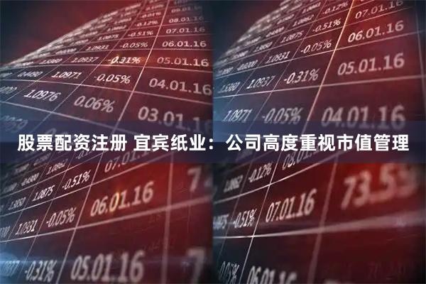 股票配资注册 宜宾纸业:公司高度重视市值管理