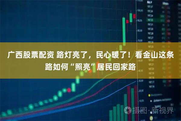 广西股票配资 路灯亮了,民心暖了!看金山这条路如何“照亮”居民回家路