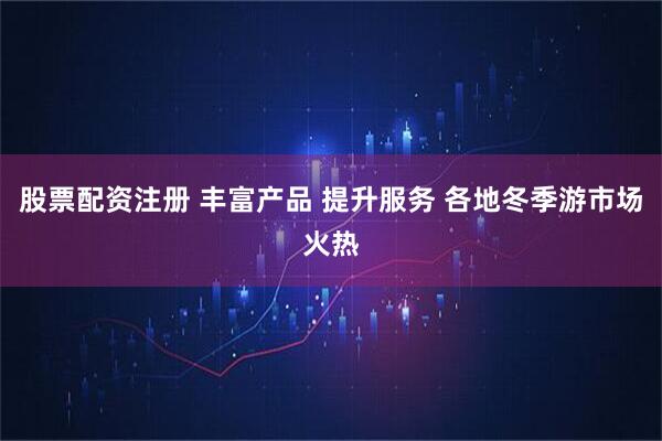 股票配资注册 丰富产品 提升服务 各地冬季游市场火热
