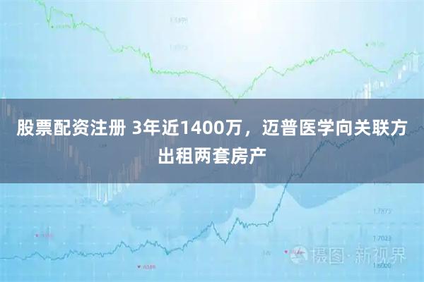 股票配资注册 3年近1400万，迈普医学向关联方出租两套房产
