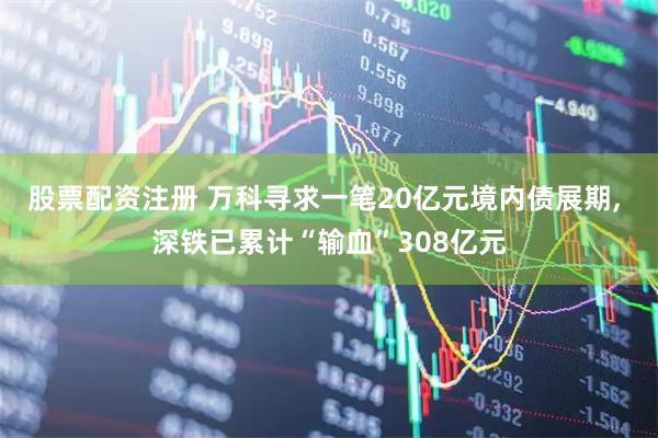 股票配资注册 万科寻求一笔20亿元境内债展期, 深铁已累计“输血”308亿元