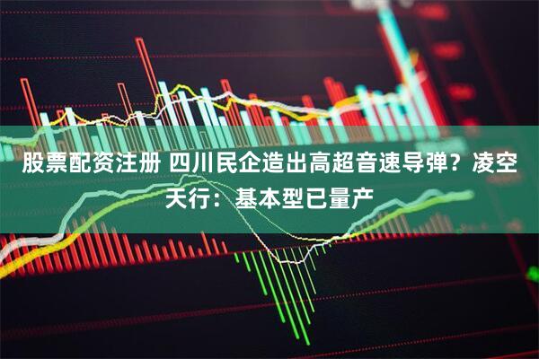 股票配资注册 四川民企造出高超音速导弹？凌空天行：基本型已量产