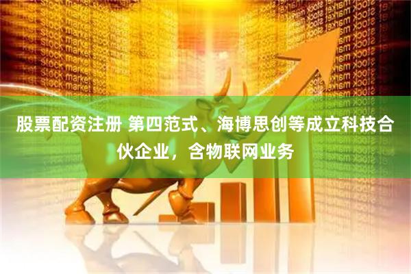 股票配资注册 第四范式、海博思创等成立科技合伙企业，含物联网业务