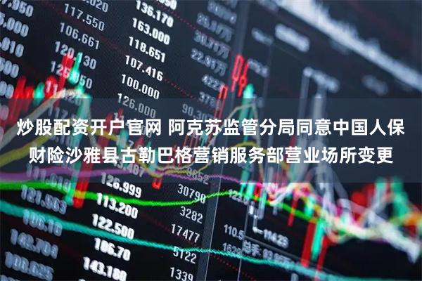 炒股配资开户官网 阿克苏监管分局同意中国人保财险沙雅县古勒巴格营销服务部营业场所变更