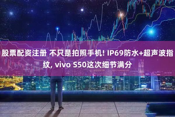 股票配资注册 不只是拍照手机! IP69防水+超声波指纹, vivo S50这次细节满分