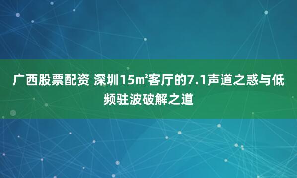 广西股票配资 深圳15㎡客厅的7.1声道之惑与低频驻波破解之道