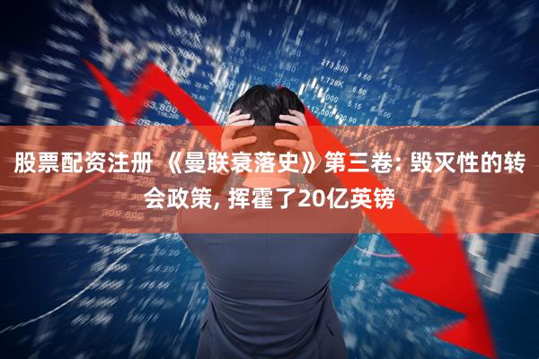 股票配资注册 《曼联衰落史》第三卷: 毁灭性的转会政策, 挥霍了20亿英镑