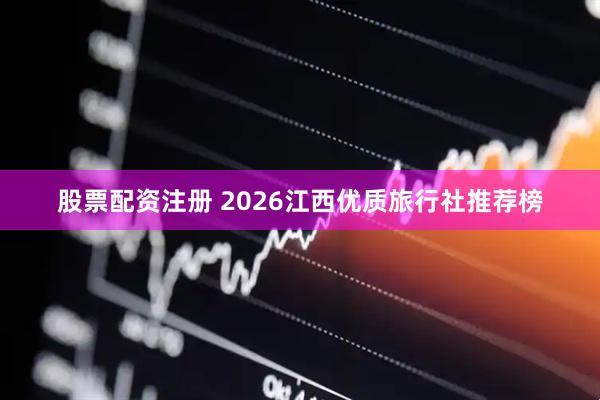股票配资注册 2026江西优质旅行社推荐榜