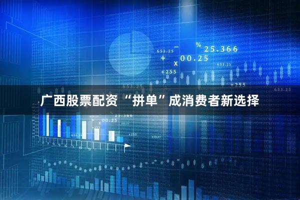广西股票配资 “拼单”成消费者新选择