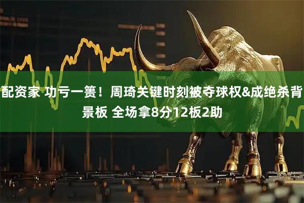 配资家 功亏一篑！周琦关键时刻被夺球权&成绝杀背景板 全场拿8分12板2助