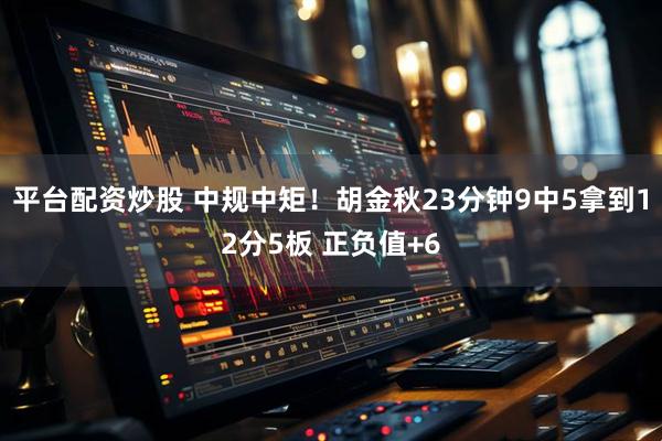 平台配资炒股 中规中矩！胡金秋23分钟9中5拿到12分5板 正负值+6