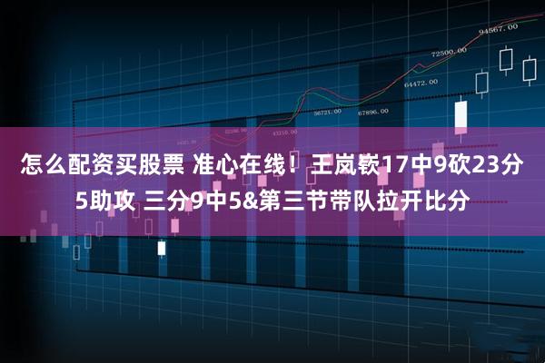 怎么配资买股票 准心在线！王岚嵚17中9砍23分5助攻 三分9中5&第三节带队拉开比分