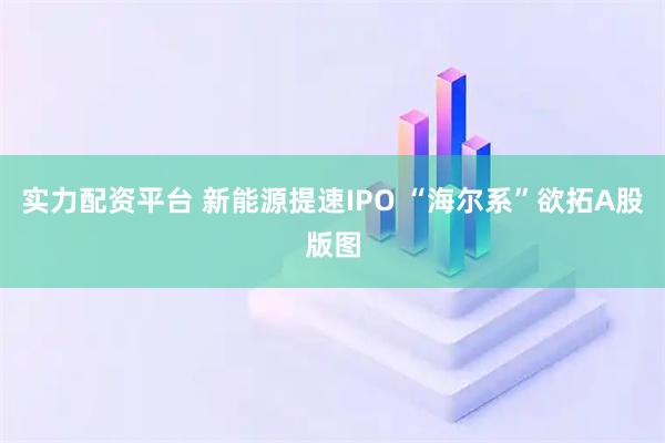 实力配资平台 新能源提速IPO “海尔系”欲拓A股版图