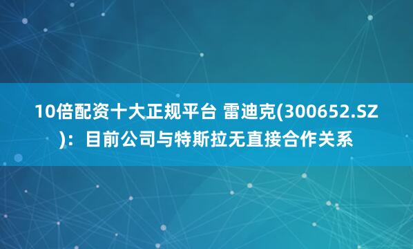 10倍配资十大正规平台 雷迪克(300652.SZ)：目前公司与特斯拉无直接合作关系