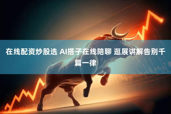 在线配资炒股选 AI搭子在线陪聊 逛展讲解告别千篇一律