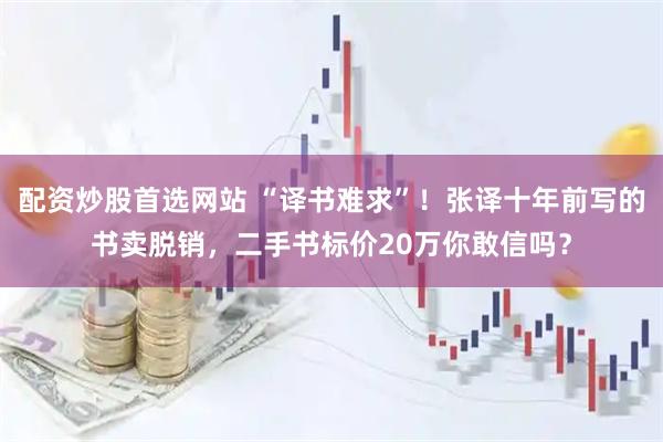 配资炒股首选网站 “译书难求”！张译十年前写的书卖脱销，二手书标价20万你敢信吗？