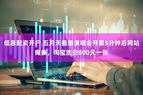 低息配资开户 五月天香港演唱会开票5分钟后网站瘫痪，淘宝加价800元一张