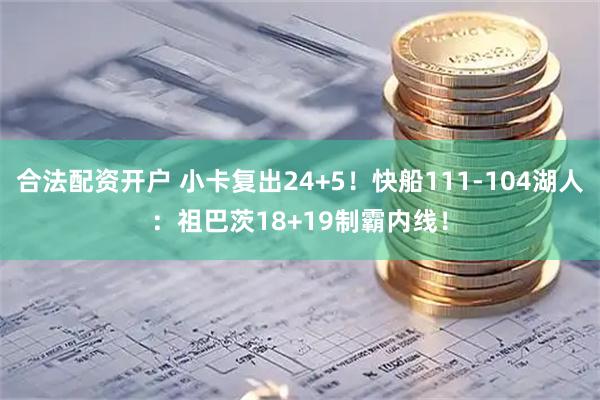 合法配资开户 小卡复出24+5！快船111-104湖人：祖巴茨18+19制霸内线！