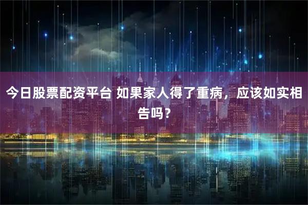 今日股票配资平台 如果家人得了重病，应该如实相告吗？
