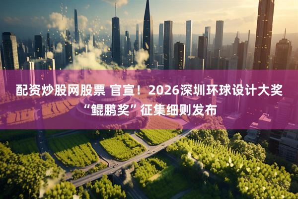 配资炒股网股票 官宣！2026深圳环球设计大奖“鲲鹏奖”征集细则发布