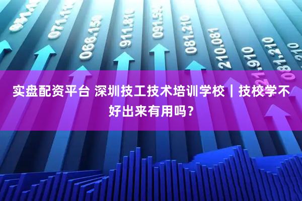 实盘配资平台 深圳技工技术培训学校|技校学不好出来有用吗?