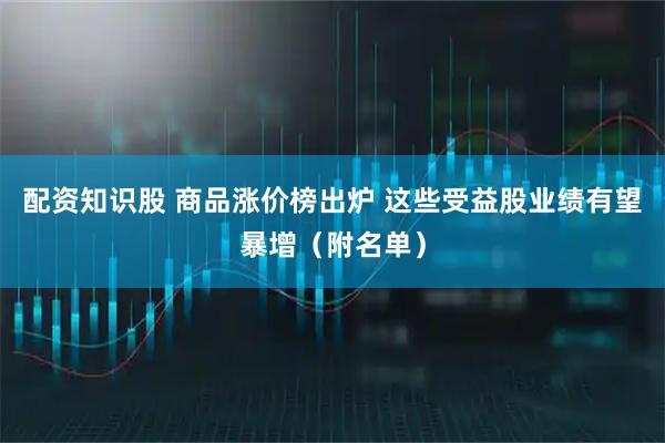 配资知识股 商品涨价榜出炉 这些受益股业绩有望暴增（附名单）