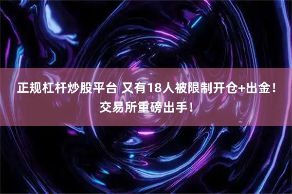 正规杠杆炒股平台 又有18人被限制开仓+出金！交易所重磅出手！