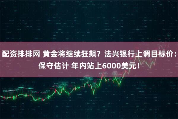 配资排排网 黄金将继续狂飙？法兴银行上调目标价：保守估计 年内站上6000美元！