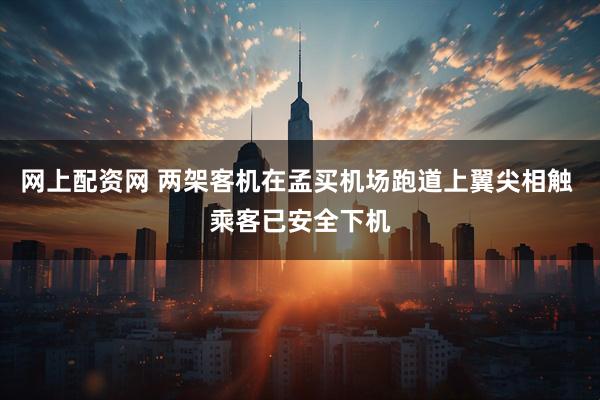 网上配资网 两架客机在孟买机场跑道上翼尖相触 乘客已安全下机
