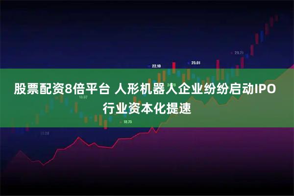 股票配资8倍平台 人形机器人企业纷纷启动IPO 行业资本化提速